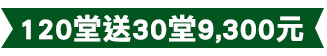 120堂送30堂9,300元 